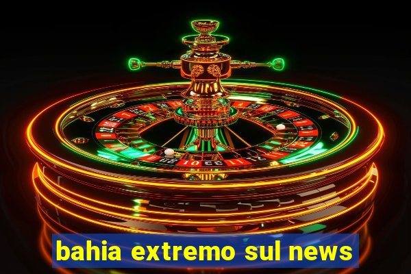 bahia extremo sul news